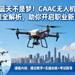 翱翔蓝天不是梦！CAAC无人机培训课程全解析，助你开启职业新篇章