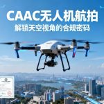 CAAC无人机航拍|解锁天空视角的合规密码