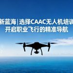 翱翔新蓝海|选择CAAC无人机培训学校，开启职业飞行的精准导航