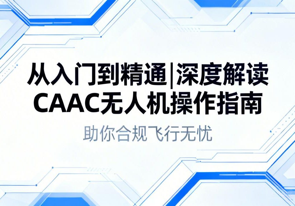 从入门到精通|深度解读CAAC无人机操作指南，助你合规飞行无忧