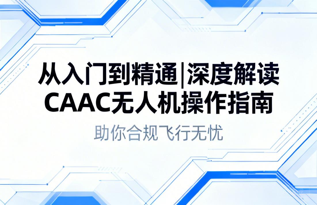 从入门到精通|深度解读CAAC无人机操作指南，助你合规飞行无忧