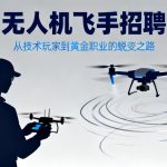 无人机飞手招聘|从技术玩家到黄金职业的蜕变之路