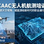 CAAC无人机航测培训|解锁天空视角，赋能测绘新时代的职业通行证